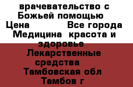 врачевательство с Божьей помощью › Цена ­ 5 000 - Все города Медицина, красота и здоровье » Лекарственные средства   . Тамбовская обл.,Тамбов г.